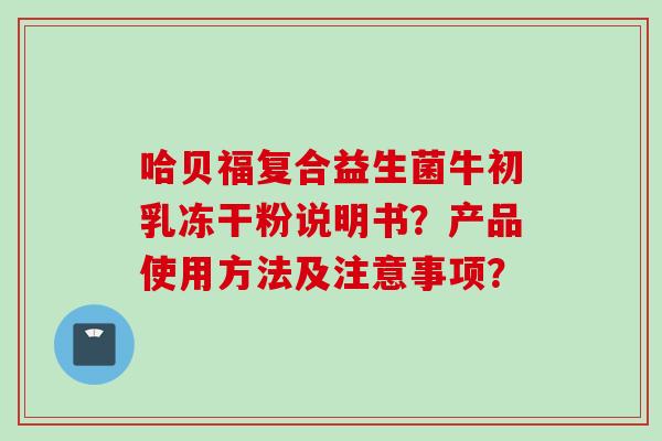 哈贝福复合益生菌牛初乳冻干粉说明书?产品使用方法及注意事项? 哈贝福复合益生菌牛初乳冻干粉说明书?产品使用方法及注意事项?