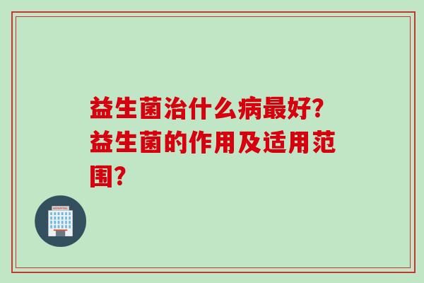 益生菌什么好？益生菌的作用及适用范围？
