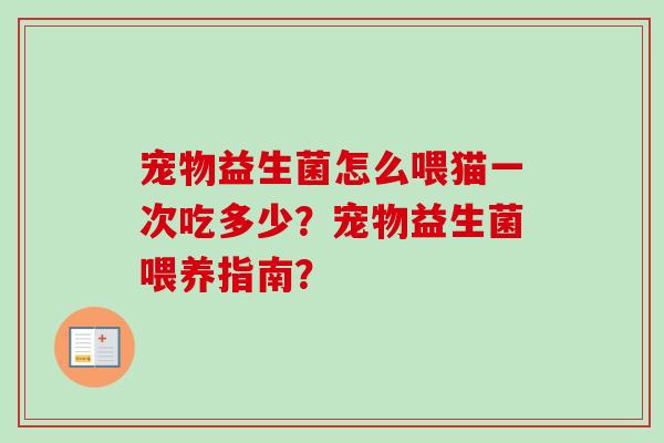 宠物益生菌怎么喂猫一次吃多少?宠物益生菌喂养指南? 宠物益生菌怎么喂猫一次吃多少?宠物益生菌喂养指南?