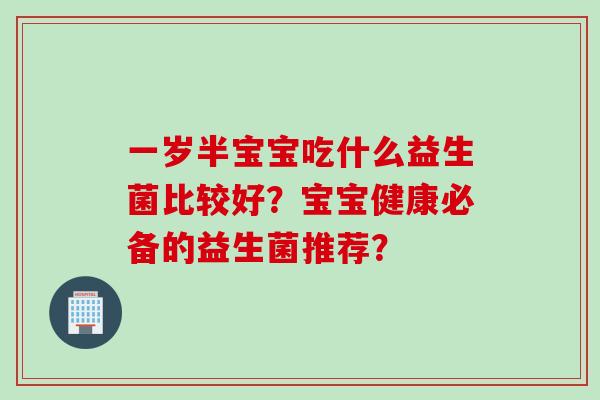 一岁半宝宝吃什么益生菌比较好？宝宝健康必备的益生菌推荐？