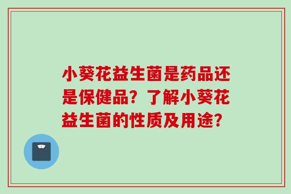 小葵花益生菌是药品还是保健品?了解小葵花益生菌的性质及用途? 小葵花益生菌是药品还是保健品?了解小葵花益生菌的性质及用途?