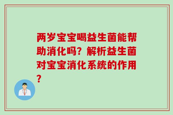 两岁宝宝喝益生菌能帮助消化吗?解析益生菌对宝宝消化系统的作用? 两岁宝宝喝益生菌能帮助消化吗?解析益生菌对宝宝消化系统的作用?