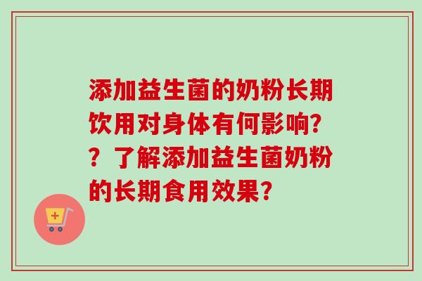 添加益生菌的奶粉长期饮用对身体有何影响??了解添加益生菌奶粉的长期食用效果? 添加益生菌的奶粉长期饮用对身体有何影响??了解添加益生菌奶粉的长期食用效果?