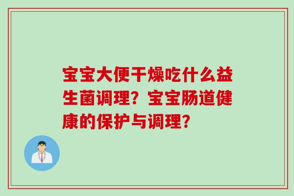 宝宝大便干燥吃什么益生菌调理？宝宝肠道健康的保护与调理？