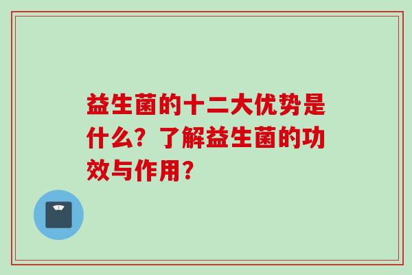 益生菌的十二大优势是什么?了解益生菌的功效与作用? 益生菌的十二大优势是什么?了解益生菌的功效与作用?