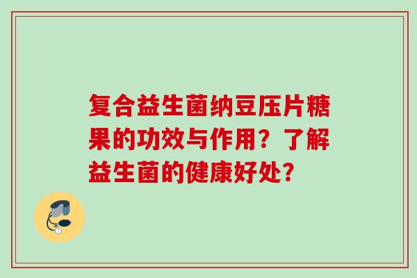 复合益生菌纳豆压片糖果的功效与作用?了解益生菌的健康好处? 复合益生菌纳豆压片糖果的功效与作用?了解益生菌的健康好处?