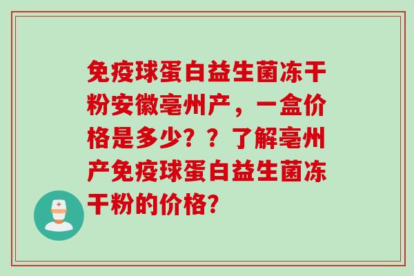 免疫球蛋白益生菌冻干粉安徽亳州产，一盒价格是多少？？了解亳州产免疫球蛋白益生菌冻干粉的价格？
