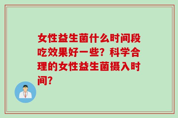 女性益生菌什么时间段吃效果好一些？科学合理的女性益生菌摄入时间？