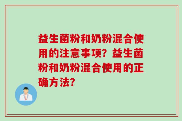 益生菌粉和奶粉混合使用的注意事项?益生菌粉和奶粉混合使用的正确方法? 益生菌粉和奶粉混合使用的注意事项?益生菌粉和奶粉混合使用的正确方法?
