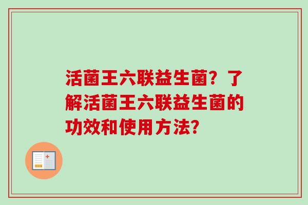 活菌王六联益生菌？了解活菌王六联益生菌的功效和使用方法？
