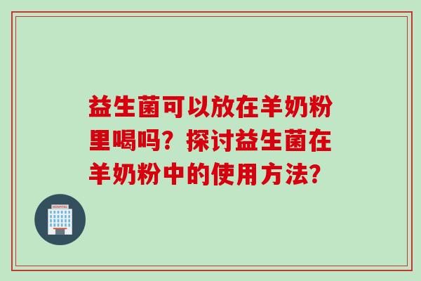 益生菌可以放在羊奶粉里喝吗?探讨益生菌在羊奶粉中的使用方法? 益生菌可以放在羊奶粉里喝吗?探讨益生菌在羊奶粉中的使用方法?