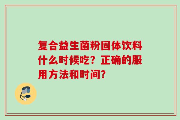 复合益生菌粉固体饮料什么时候吃？正确的服用方法和时间？