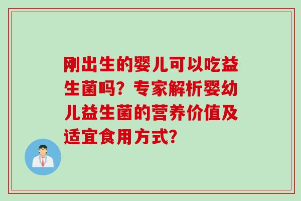 刚出生的婴儿可以吃益生菌吗？专家解析婴幼儿益生菌的营养价值及适宜食用方式？