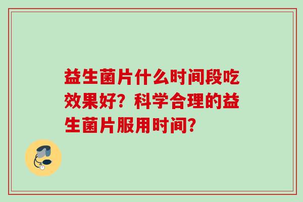 益生菌片什么时间段吃效果好？科学合理的益生菌片服用时间？