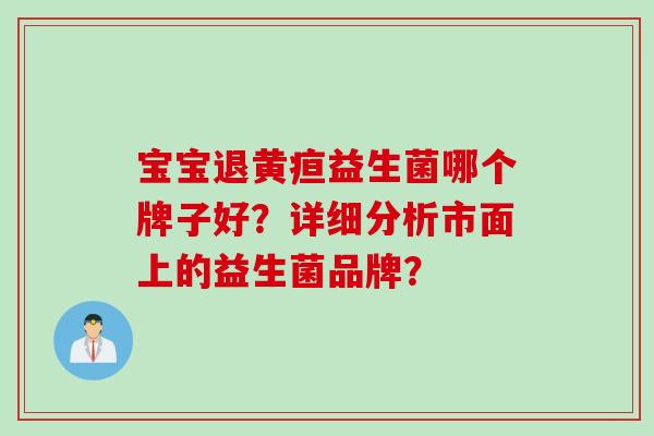 宝宝退黄疸益生菌哪个牌子好?详细分析市面上的益生菌品牌? 宝宝退黄疸益生菌哪个牌子好?详细分析市面上的益生菌品牌?