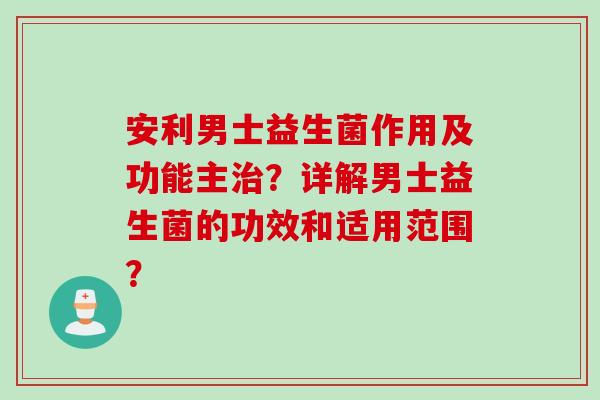 安利男士益生菌作用及功能主治？详解男士益生菌的功效和适用范围？