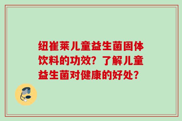 纽崔莱儿童益生菌固体饮料的功效？了解儿童益生菌对健康的好处？