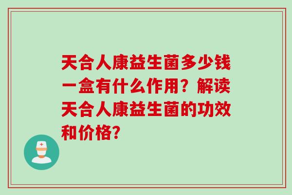 天合人康益生菌多少钱一盒有什么作用？解读天合人康益生菌的功效和价格？
