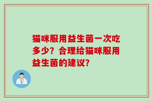 猫咪服用益生菌一次吃多少？合理给猫咪服用益生菌的建议？