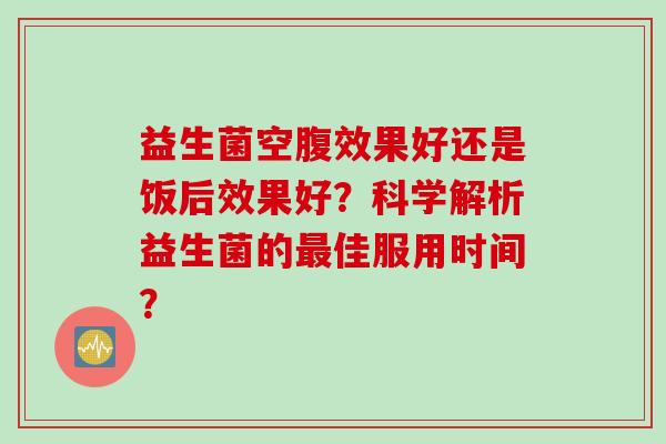 益生菌空腹效果好还是饭后效果好？科学解析益生菌的最佳服用时间？