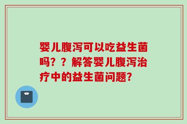 婴儿腹泻可以吃益生菌吗？？解答婴儿腹泻治疗中的益生菌问题？