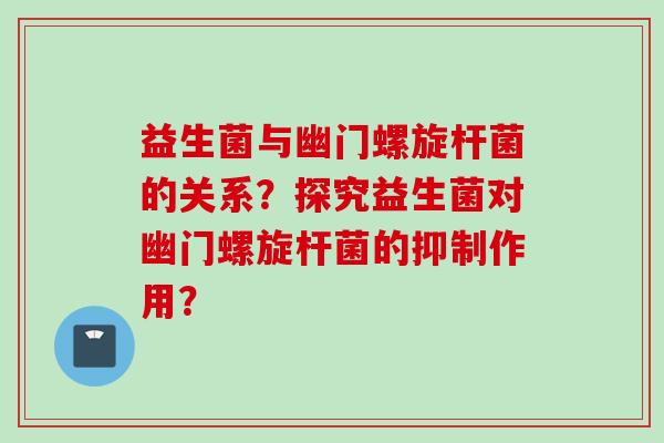 益生菌与幽门螺旋杆菌的关系？探究益生菌对幽门螺旋杆菌的抑制作用？