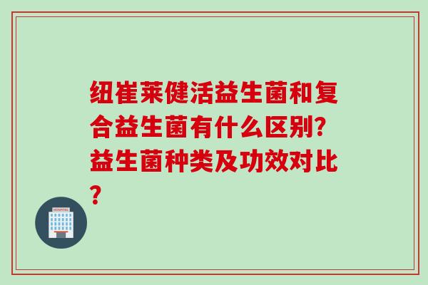 纽崔莱健活益生菌和复合益生菌有什么区别?益生菌种类及功效对比? 纽崔莱健活益生菌和复合益生菌有什么区别?益生菌种类及功效对比?