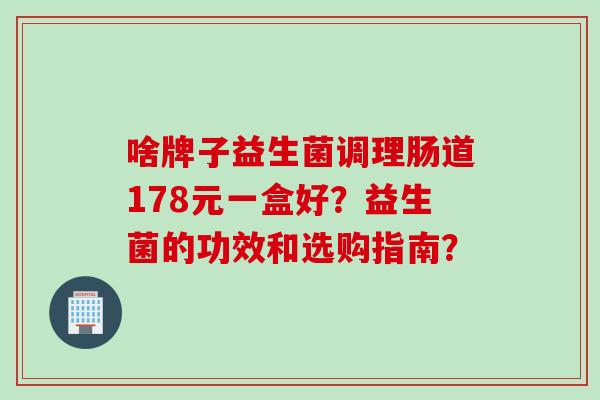 啥牌子益生菌调理肠道178元一盒好？益生菌的功效和选购指南？