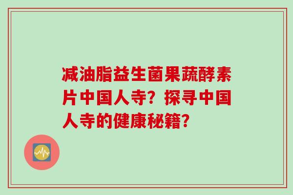 减油脂益生菌果蔬酵素片中国人寺？探寻中国人寺的健康秘籍？