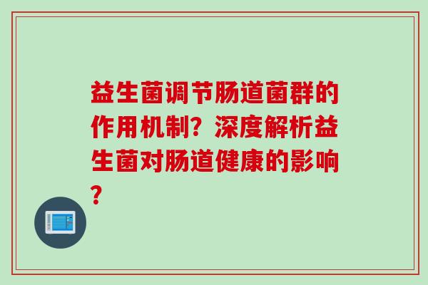 益生菌调节肠道菌群的作用机制?深度解析益生菌对肠道健康的影响? 益生菌调节肠道菌群的作用机制?深度解析益生菌对肠道健康的影响?