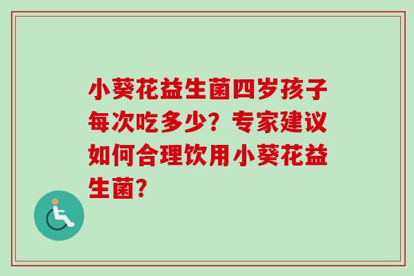 小葵花益生菌四岁孩子每次吃多少？专家建议如何合理饮用小葵花益生菌？
