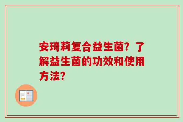 安琦莉复合益生菌?了解益生菌的功效和使用方法? 安琦莉复合益生菌?了解益生菌的功效和使用方法?