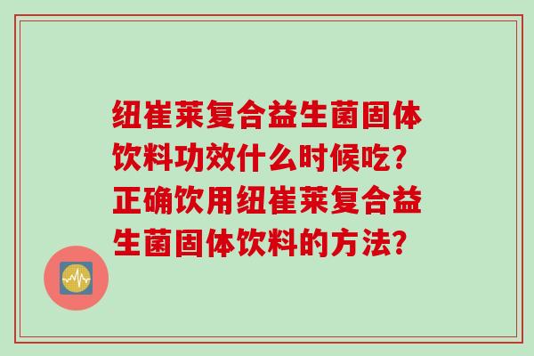 纽崔莱复合益生菌固体饮料功效什么时候吃？正确饮用纽崔莱复合益生菌固体饮料的方法？