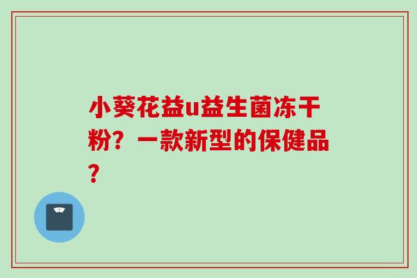 小葵花益u益生菌冻干粉？一款新型的保健品？