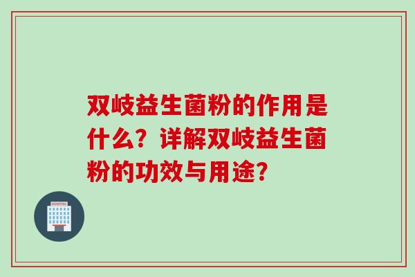双岐益生菌粉的作用是什么?详解双岐益生菌粉的功效与用途? 双岐益生菌粉的作用是什么?详解双岐益生菌粉的功效与用途?