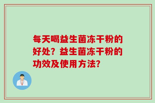 每天喝益生菌冻干粉的好处?益生菌冻干粉的功效及使用方法? 每天喝益生菌冻干粉的好处?益生菌冻干粉的功效及使用方法?