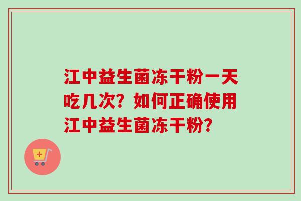 江中益生菌冻干粉一天吃几次？如何正确使用江中益生菌冻干粉？