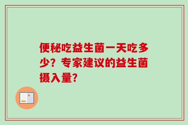 吃益生菌一天吃多少?专家建议的益生菌摄入量? 吃益生菌一天吃多少?专家建议的益生菌摄入量?