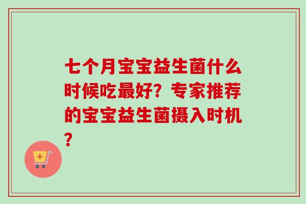 七个月宝宝益生菌什么时候吃好?专家推荐的宝宝益生菌摄入时机? 七个月宝宝益生菌什么时候吃好?专家推荐的宝宝益生菌摄入时机?
