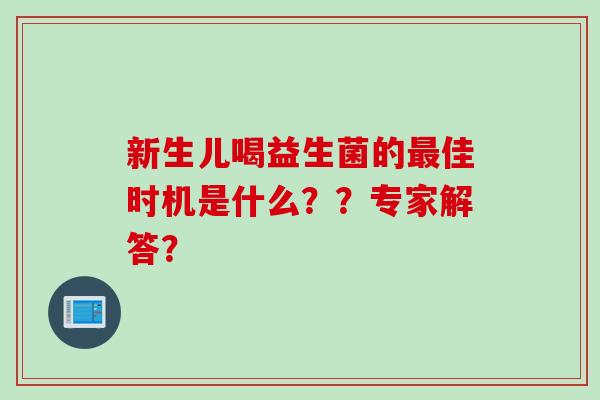 新生儿喝益生菌的佳时机是什么??专家解答? 新生儿喝益生菌的佳时机是什么??专家解答?