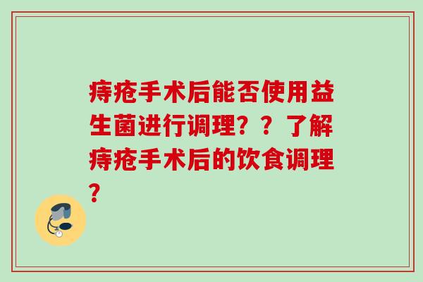 痔疮手术后能否使用益生菌进行调理??了解痔疮手术后的饮食调理? 痔疮手术后能否使用益生菌进行调理??了解痔疮手术后的饮食调理?