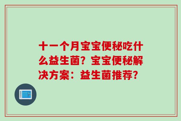 十一个月宝宝吃什么益生菌?宝宝解决方案:益生菌推荐? 十一个月宝宝吃什么益生菌?宝宝解决方案:益生菌推荐?