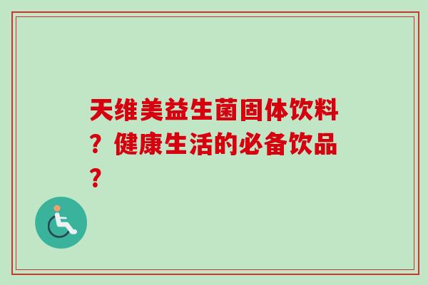 天维美益生菌固体饮料?健康生活的必备饮品? 天维美益生菌固体饮料?健康生活的必备饮品?