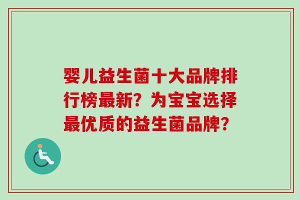 婴儿益生菌十大品牌排行榜新？为宝宝选择优质的益生菌品牌？