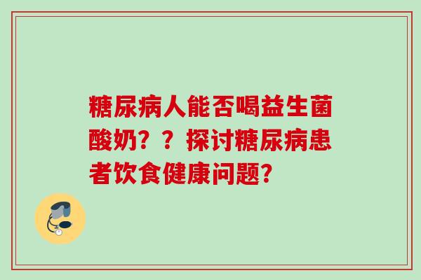 人能否喝益生菌酸奶？？探讨患者饮食健康问题？