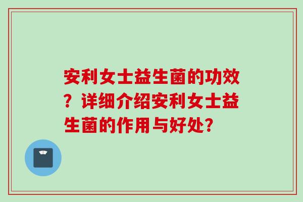 安利女士益生菌的功效？详细介绍安利女士益生菌的作用与好处？