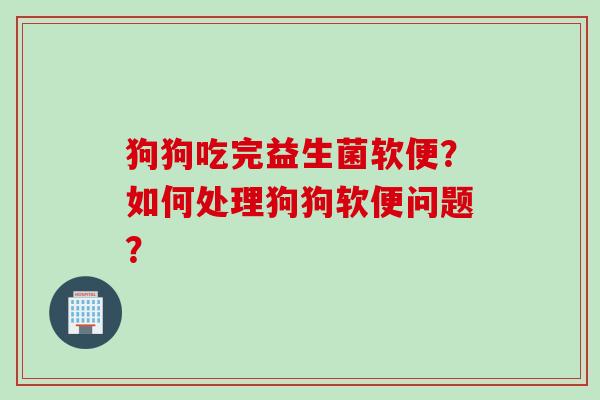 狗狗吃完益生菌软便？如何处理狗狗软便问题？