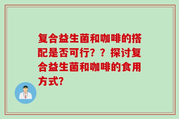 复合益生菌和咖啡的搭配是否可行??探讨复合益生菌和咖啡的食用方式? 复合益生菌和咖啡的搭配是否可行??探讨复合益生菌和咖啡的食用方式?
