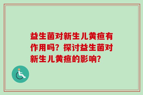 益生菌对新生儿黄疸有作用吗?探讨益生菌对新生儿黄疸的影响? 益生菌对新生儿黄疸有作用吗?探讨益生菌对新生儿黄疸的影响?