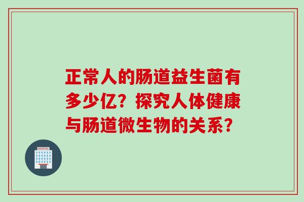 正常人的肠道益生菌有多少亿?探究人体健康与肠道微生物的关系? 正常人的肠道益生菌有多少亿?探究人体健康与肠道微生物的关系?
